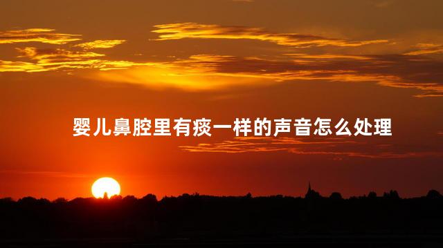 婴儿鼻腔里有痰一样的声音怎么处理 婴儿鼻腔里有痰一样的声音怎么处理