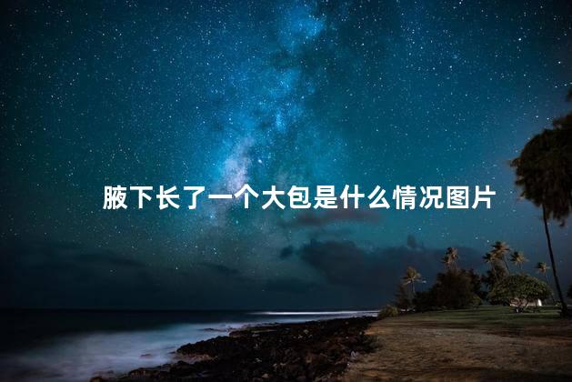 腋下长了一个大包是什么情况图片 腋下长了一个大包是什么情况图片
