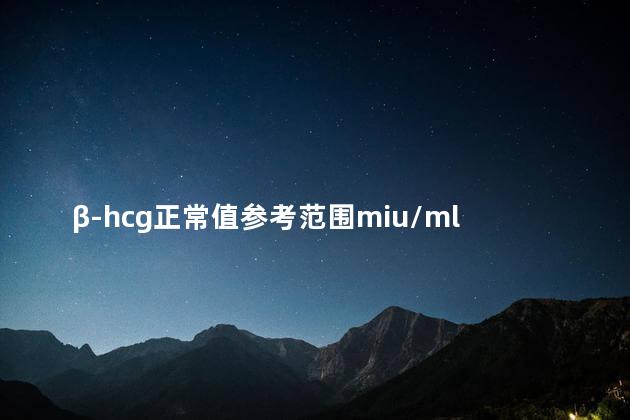 β-hcg正常值参考范围miu/ml β-hcg正常值参考范围miu/ml