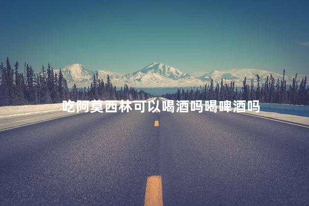 吃阿莫西林可以喝酒吗喝啤酒吗 吃阿莫西林可以喝酒吗喝啤酒吗