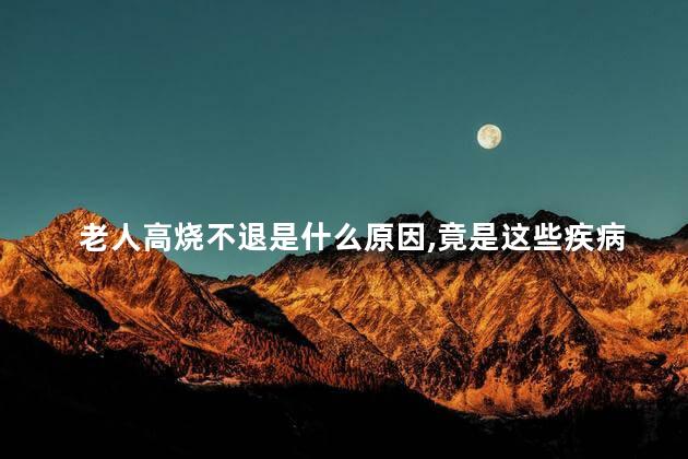 老人高烧不退是什么原因,竟是这些疾病引发的原因