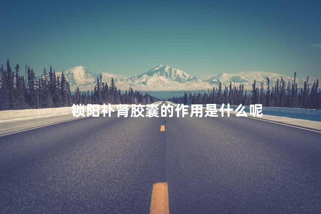 锁阳补肾胶囊的作用是什么呢 锁阳补肾胶囊的作用是什么呢