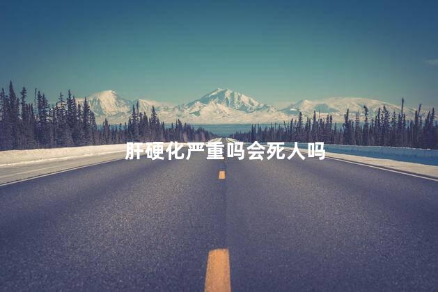 肝硬化严重吗会死人吗 肝硬化严重吗会死人吗