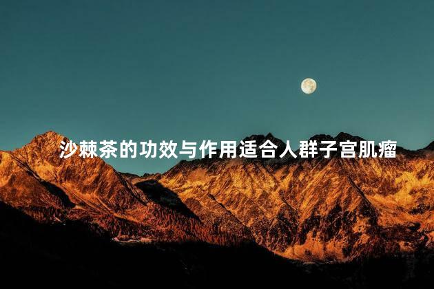 沙棘茶的功效与作用适合人群子宫肌瘤