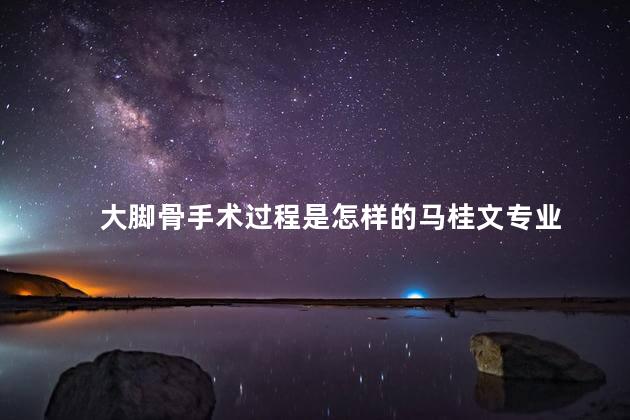 大脚骨手术过程是怎样的马桂文专业 大脚骨手术过程是怎样的马桂文专业