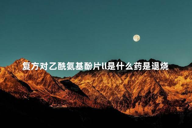 复方对乙酰氨基酚片ll是什么药是退烧吗