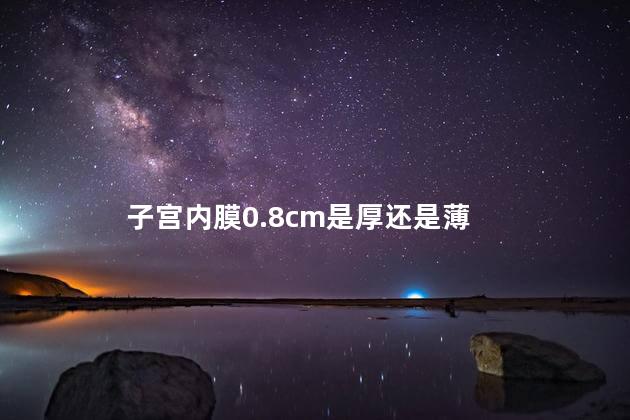 子宫内膜0.8cm是厚还是薄 子宫内膜0.8cm是厚还是薄