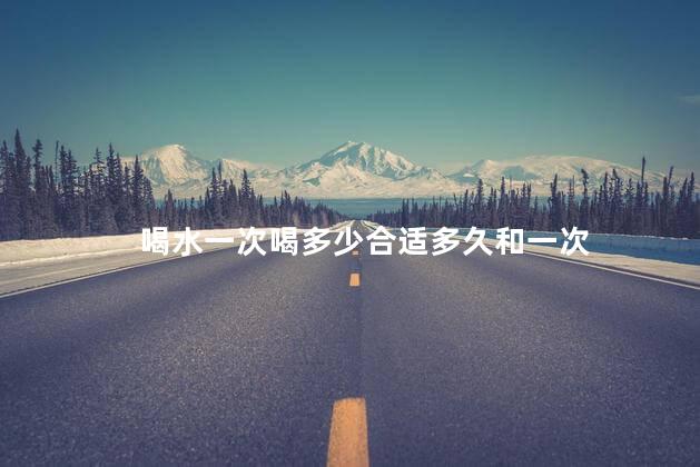 喝水一次喝多少合适多久和一次
