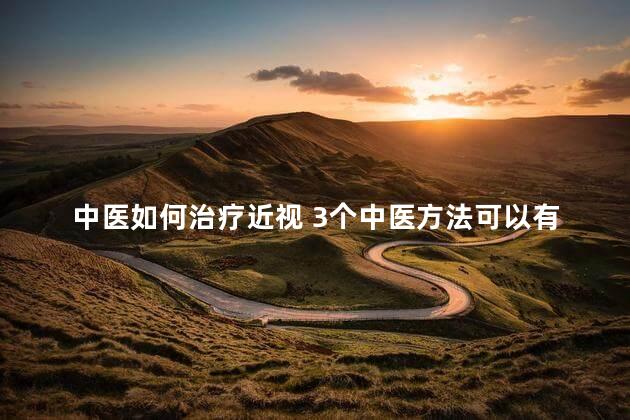 中医如何治疗近视 3个中医方法可以有效改善近视视力