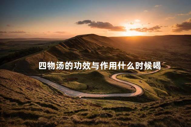 四物汤的功效与作用什么时候喝 四物汤的功效与作用什么时候喝