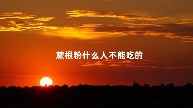 蕨根粉什么人不能吃的