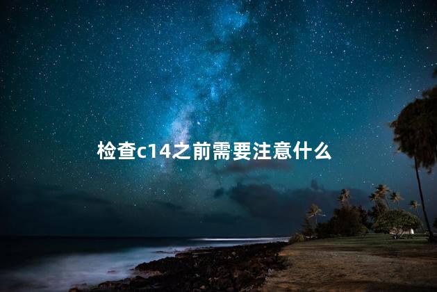 检查c14之前需要注意什么 检查c14之前需要注意什么