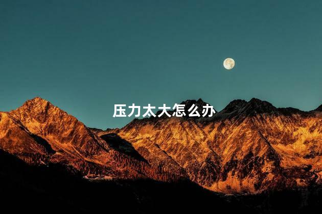 压力太大怎么办 压力太大怎么办