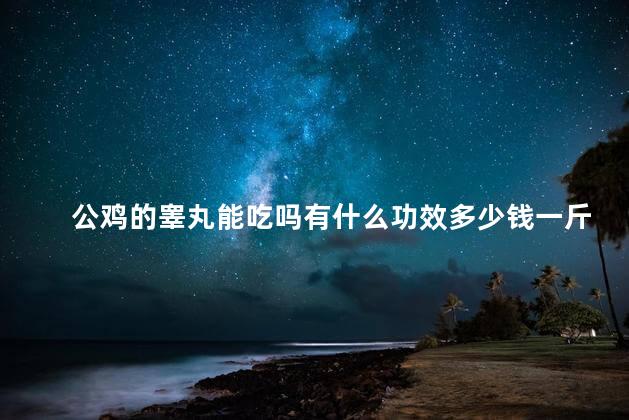 公鸡的睾丸能吃吗有什么功效多少钱一斤 公鸡的睾丸能吃吗有什么功效多少钱一斤
