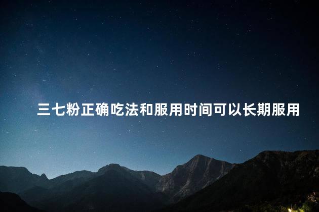 三七粉正确吃法和服用时间可以长期服用吗 三七粉正确吃法和服用时间可以长期服用吗