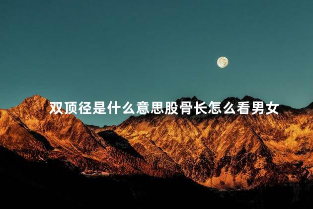 双顶径是什么意思股骨长怎么看男女 双顶径是什么意思股骨长怎么看男女