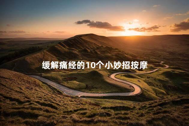 缓解痛经的10个小妙招按摩 缓解痛经的10个小妙招按摩