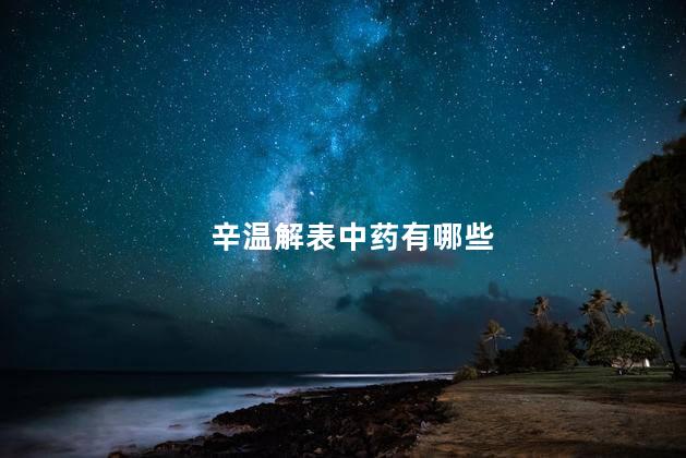 辛温解表中药有哪些 辛温解表中药有哪些
