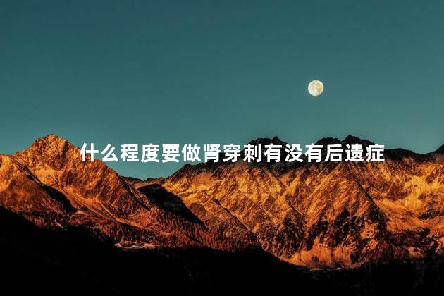 什么程度要做肾穿刺有没有后遗症 什么程度要做肾穿刺有没有后遗症