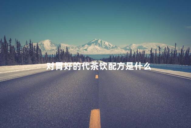 对胃好的代茶饮配方是什么 对胃好的代茶饮配方是什么