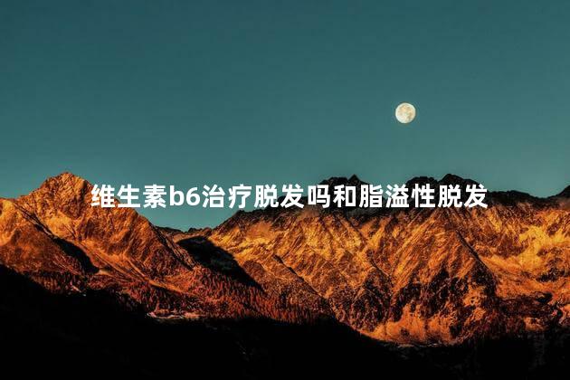 维生素b6治疗脱发吗和脂溢性脱发