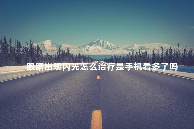 眼睛出现闪光怎么治疗是手机看多了吗 眼睛出现闪光怎么治疗是手机看多了吗