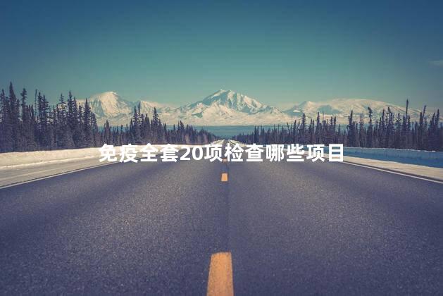 免疫全套20项检查哪些项目 免疫全套20项检查哪些项目