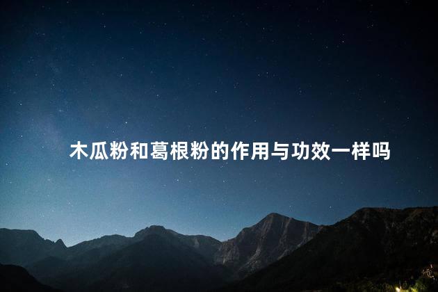 木瓜粉和葛根粉的作用与功效一样吗 木瓜粉和葛根粉的作用与功效一样吗