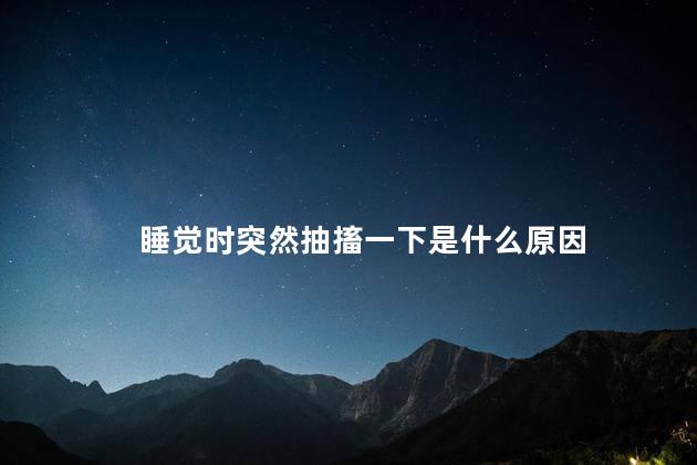 睡觉时突然抽搐一下是什么原因 睡觉时突然抽搐一下是什么原因