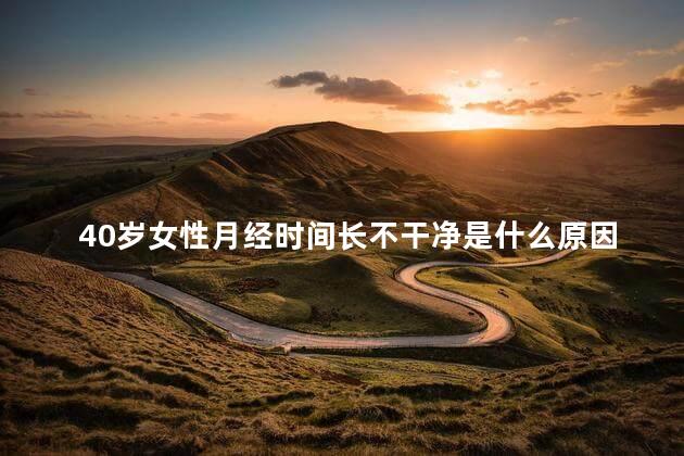40岁女性月经时间长不干净是什么原因 40岁女性月经时间长不干净是什么原因