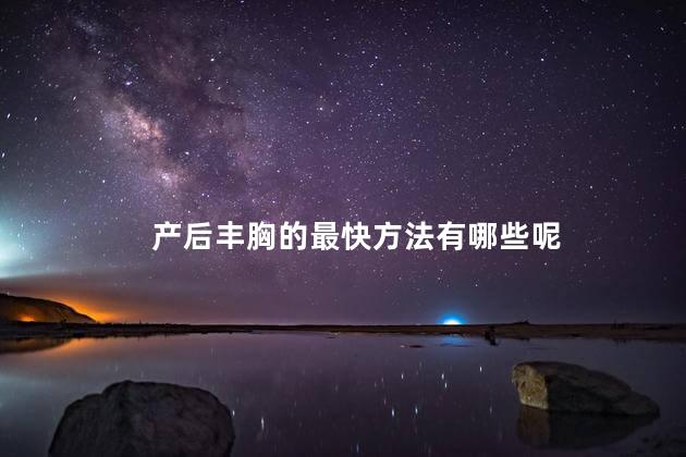 产后丰胸的最快方法有哪些呢 产后丰胸的最快方法有哪些呢