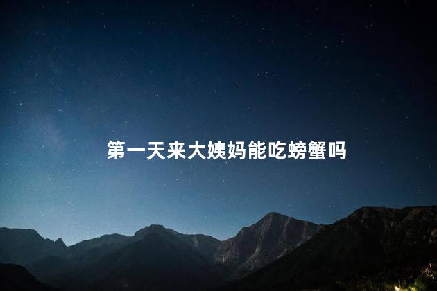 第一天来大姨妈能吃螃蟹吗 第一天来大姨妈能吃螃蟹吗