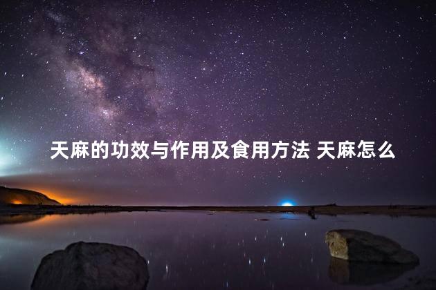 天麻的功效与作用及食用方法 天麻怎么吃