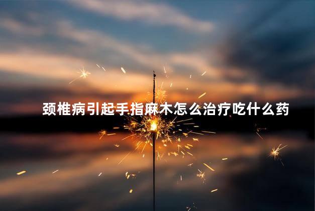 颈椎病引起手指麻木怎么治疗吃什么药