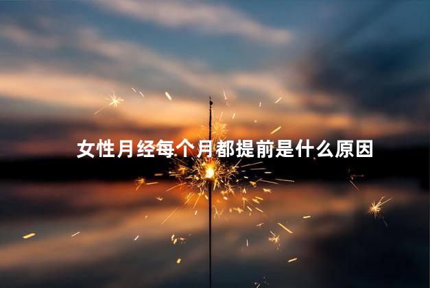 女性月经每个月都提前是什么原因 女性月经每个月都提前是什么原因