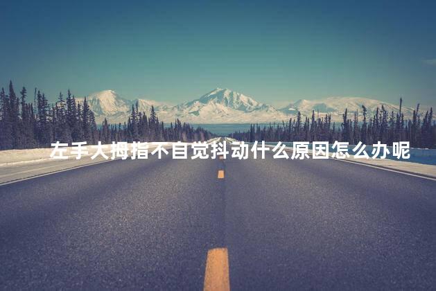 左手大拇指不自觉抖动什么原因怎么办呢