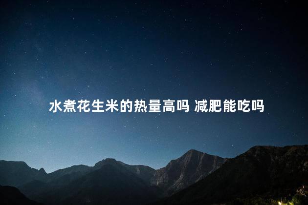 水煮花生米的热量高吗 减肥能吃吗 水煮花生米的热量高吗 减肥能吃吗