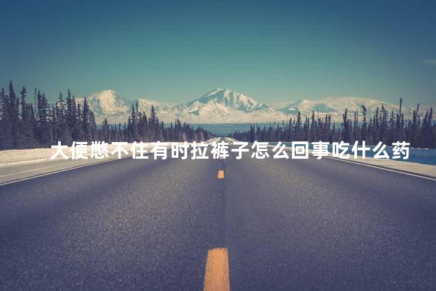 大便憋不住有时拉裤子怎么回事吃什么药 大便憋不住有时拉裤子怎么回事吃什么药