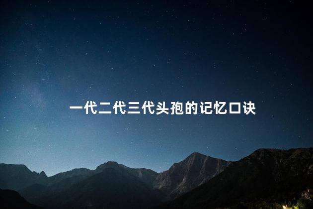 一代二代三代头孢的记忆口诀 一代二代三代头孢的记忆口诀
