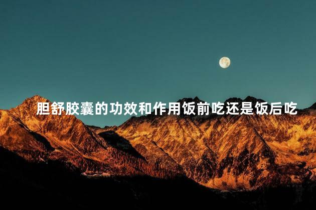 胆舒胶囊的功效和作用饭前吃还是饭后吃 胆舒胶囊的功效和作用饭前吃还是饭后吃