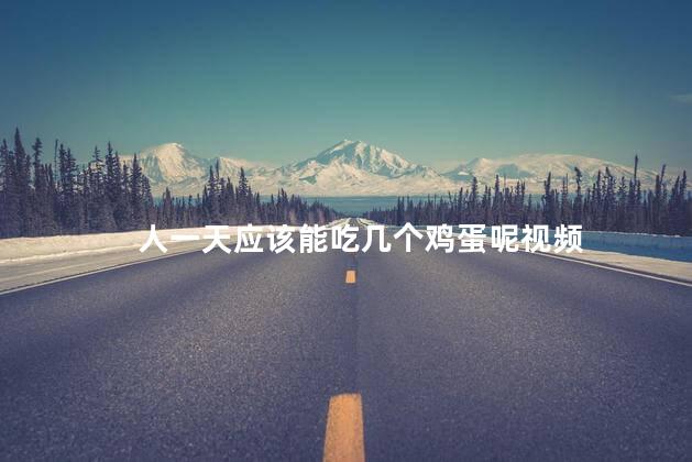 人一天应该能吃几个鸡蛋呢视频 人一天应该能吃几个鸡蛋呢视频