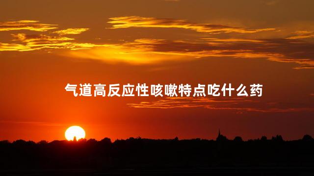 气道高反应性咳嗽特点吃什么药 气道高反应性咳嗽特点吃什么药