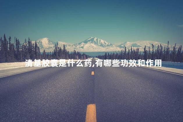 清基胶囊是什么药,有哪些功效和作用 清基胶囊是什么药,有哪些功效和作用