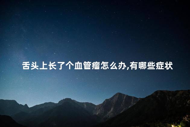 舌头上长了个血管瘤怎么办,有哪些症状呢 舌头上长了个血管瘤怎么办,有哪些症状呢