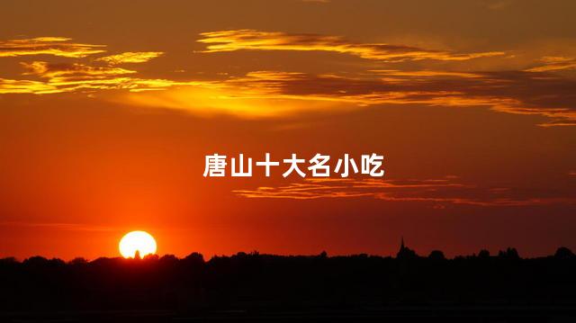 唐山十大名小吃 唐山十大名小吃