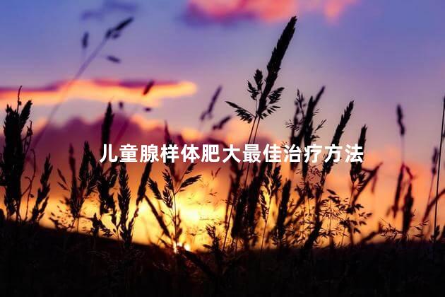 儿童腺样体肥大最佳治疗方法