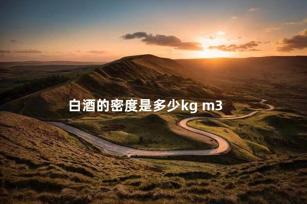 白酒的密度是多少kg m3 白酒的密度是多少kg m3