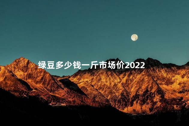 绿豆多少钱一斤市场价2022 绿豆多少钱一斤市场价2022