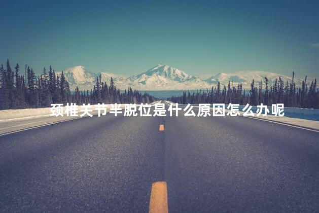 颈椎关节半脱位是什么原因怎么办呢 颈椎关节半脱位是什么原因怎么办呢