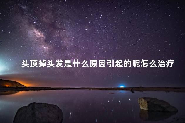 头顶掉头发是什么原因引起的呢怎么治疗 头顶掉头发是什么原因引起的呢怎么治疗